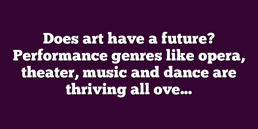 Does art have a future? Performance genres like opera, theater, music and dance are thriving all ove...