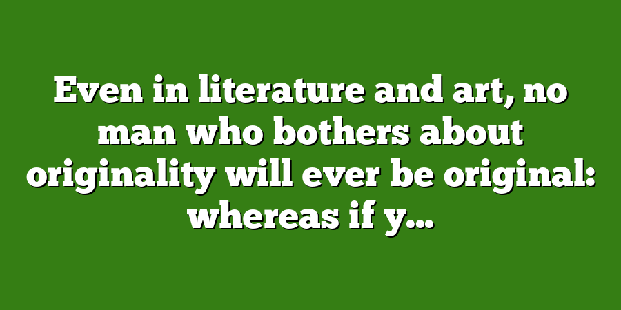 Even in literature and art, no man who bothers about originality will ever be original: whereas if y...