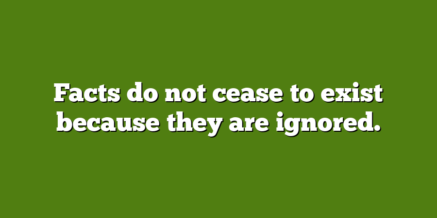 Facts do not cease to exist because they are ignored.