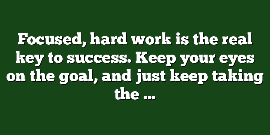 Focused, hard work is the real key to success. Keep your eyes on the goal, and just keep taking the ...