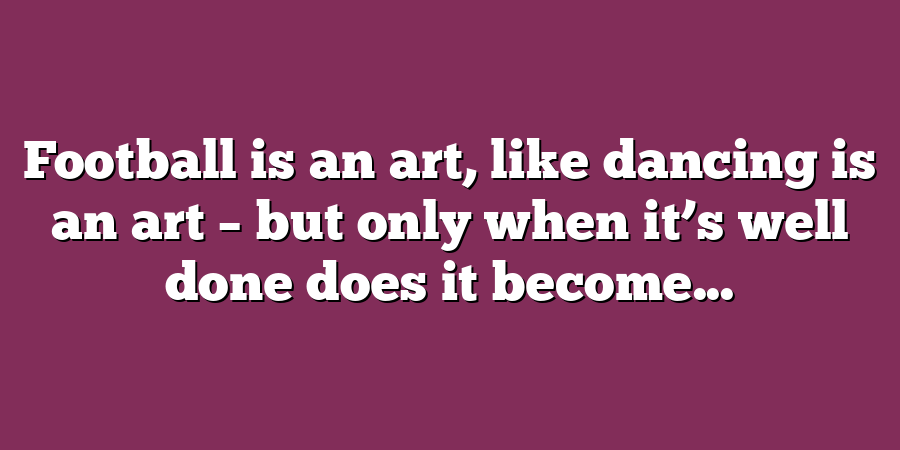 Football is an art, like dancing is an art – but only when it’s well done does it become...