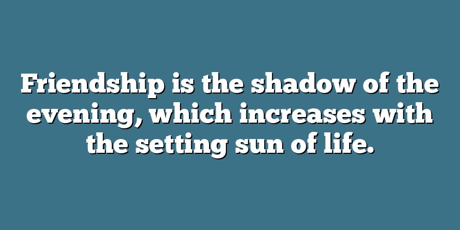 Friendship is the shadow of the evening, which increases with the setting sun of life.