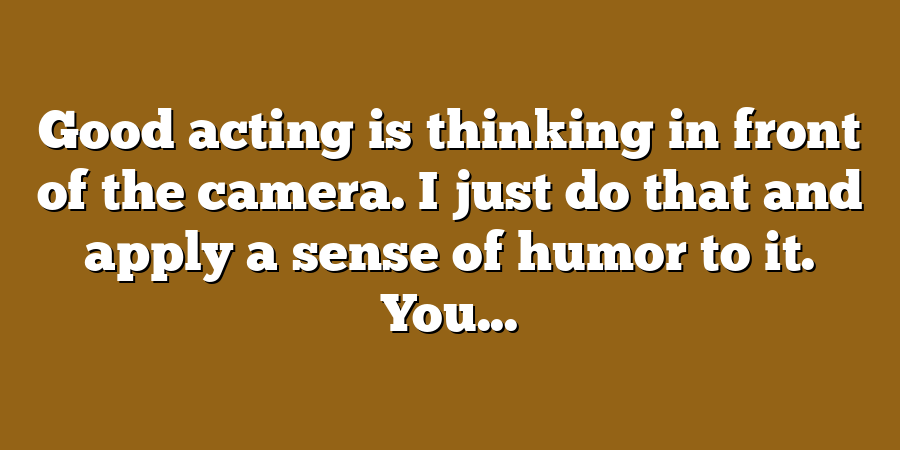 Good acting is thinking in front of the camera. I just do that and apply a sense of humor to it. You...