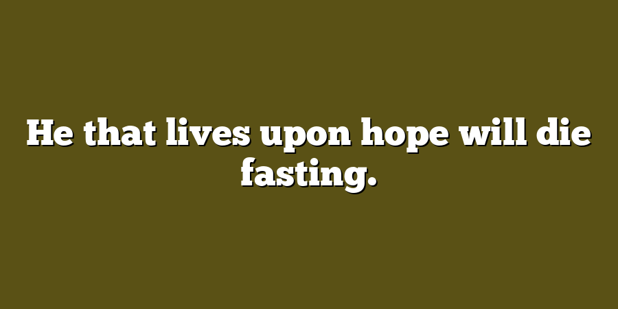 He that lives upon hope will die fasting.