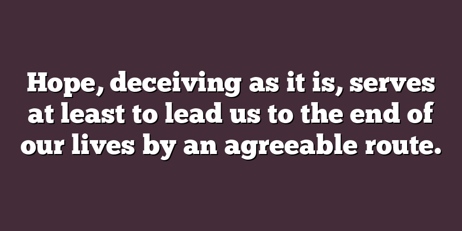 Hope, deceiving as it is, serves at least to lead us to the end of our lives by an agreeable route.