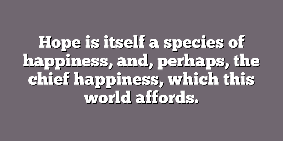 Hope is itself a species of happiness, and, perhaps, the chief happiness, which this world affords.