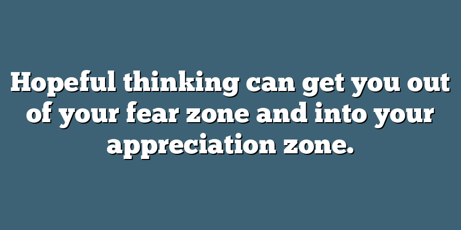 Hopeful thinking can get you out of your fear zone and into your appreciation zone.