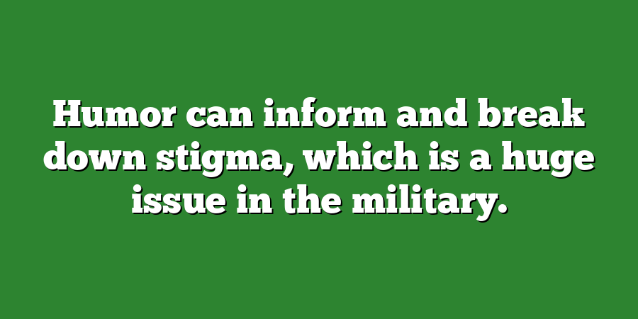 Humor can inform and break down stigma, which is a huge issue in the military.