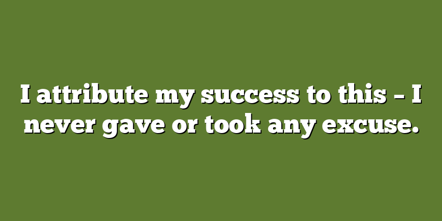 I attribute my success to this – I never gave or took any excuse.