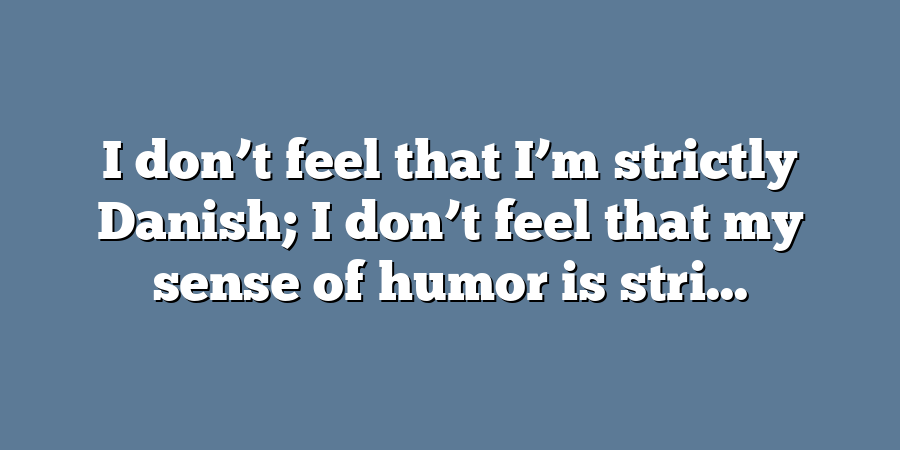 I don’t feel that I’m strictly Danish; I don’t feel that my sense of humor is stri...