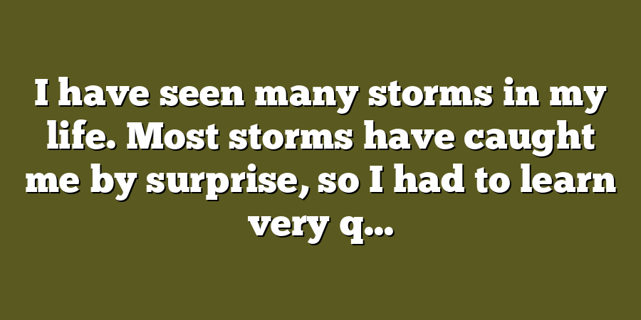 I have seen many storms in my life. Most storms have caught me by surprise, so I had to learn very q...