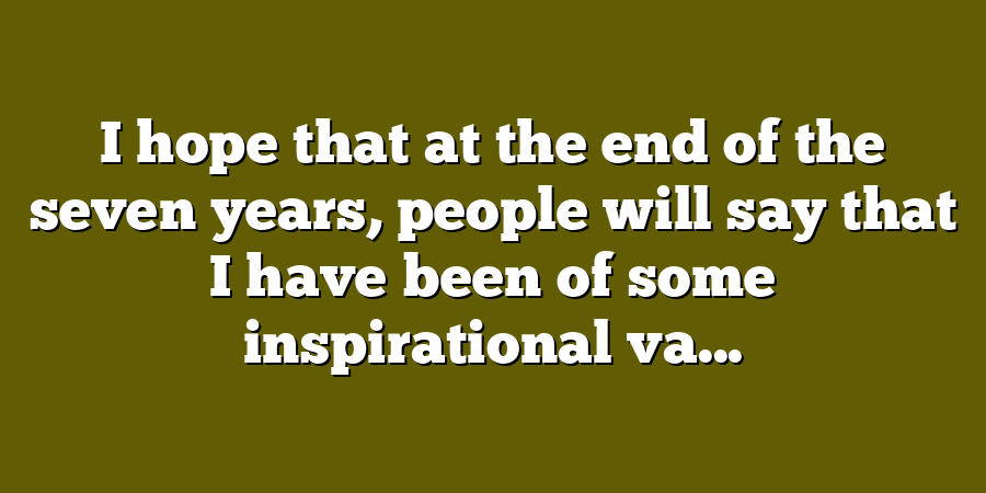 I hope that at the end of the seven years, people will say that I have been of some inspirational va...