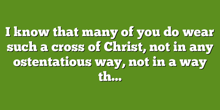 I know that many of you do wear such a cross of Christ, not in any ostentatious way, not in a way th...