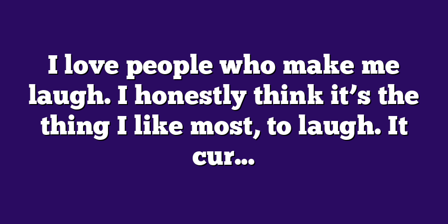 I love people who make me laugh. I honestly think it’s the thing I like most, to laugh. It cur...