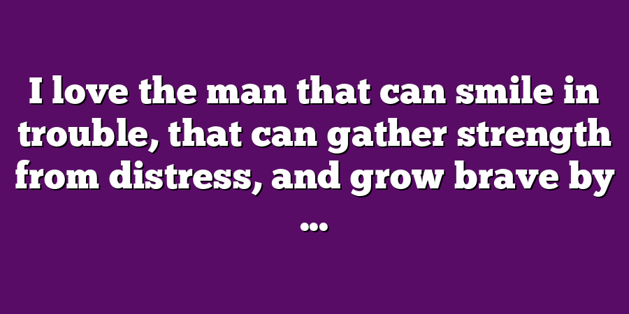 I love the man that can smile in trouble, that can gather strength from distress, and grow brave by ...