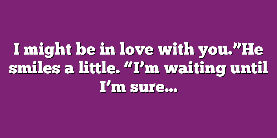 I might be in love with you.”He smiles a little. “I’m waiting until I’m sure...