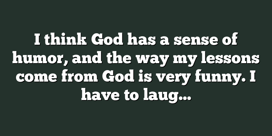 I think God has a sense of humor, and the way my lessons come from God is very funny. I have to laug...