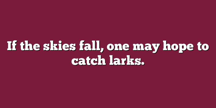 If the skies fall, one may hope to catch larks.