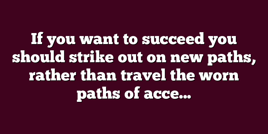 If you want to succeed you should strike out on new paths, rather than travel the worn paths of acce...