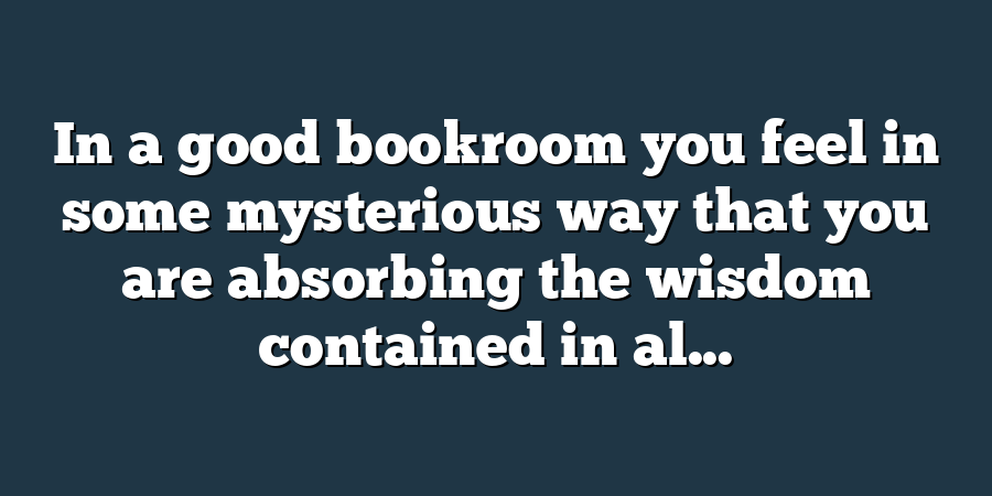 In a good bookroom you feel in some mysterious way that you are absorbing the wisdom contained in al...