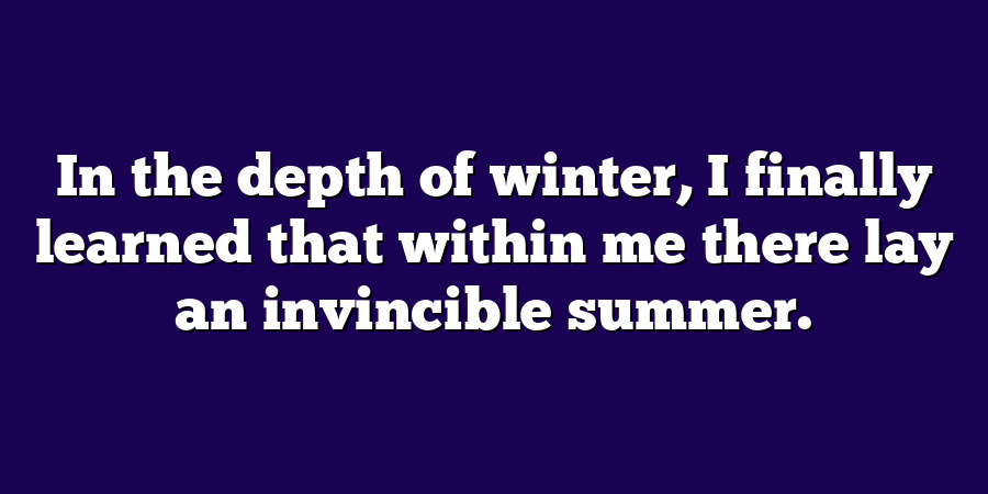 In the depth of winter, I finally learned that within me there lay an invincible summer.