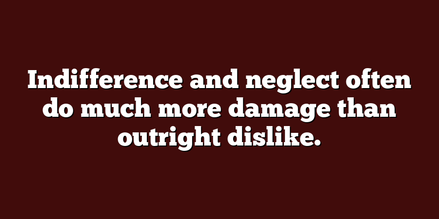 Indifference and neglect often do much more damage than outright dislike.