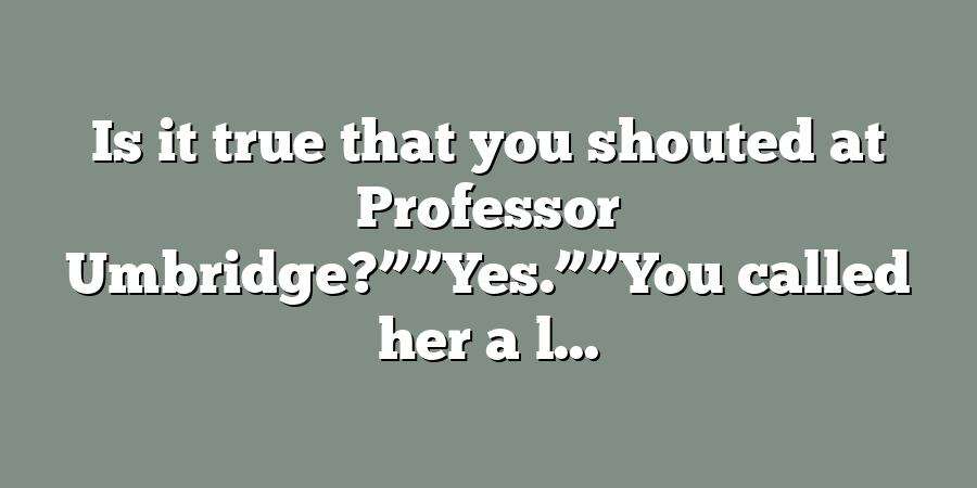 Is it true that you shouted at Professor Umbridge?””Yes.””You called her a l...