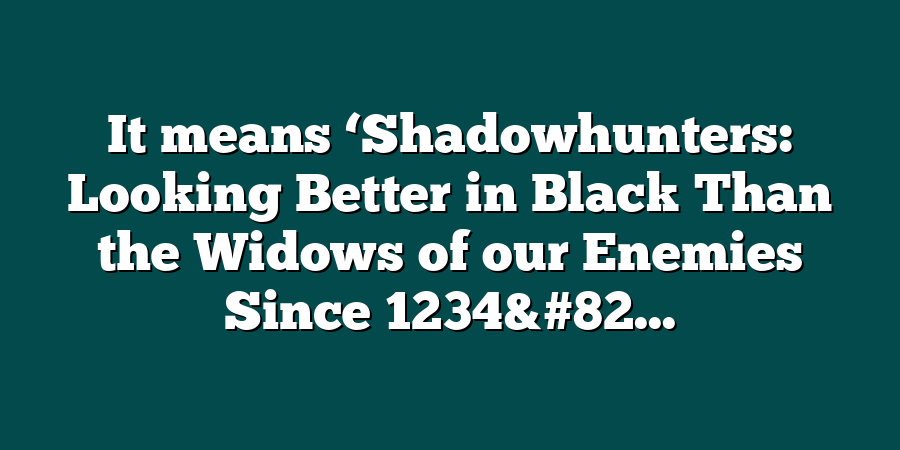 It means ‘Shadowhunters: Looking Better in Black Than the Widows of our Enemies Since 1234&#82...