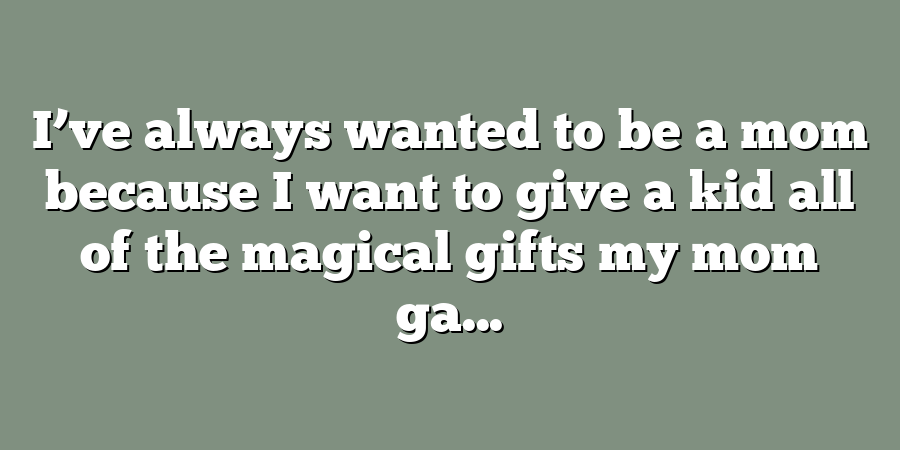 I’ve always wanted to be a mom because I want to give a kid all of the magical gifts my mom ga...