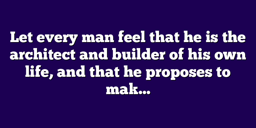 Let every man feel that he is the architect and builder of his own life, and that he proposes to mak...