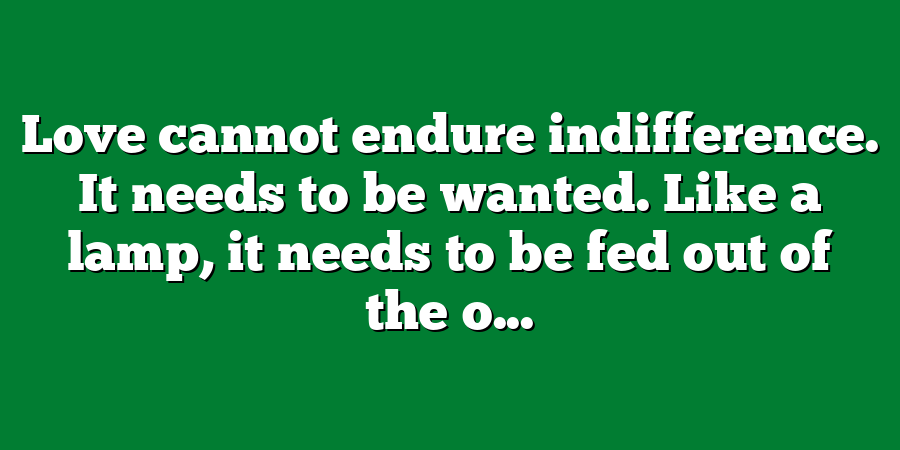 Love cannot endure indifference. It needs to be wanted. Like a lamp, it needs to be fed out of the o...