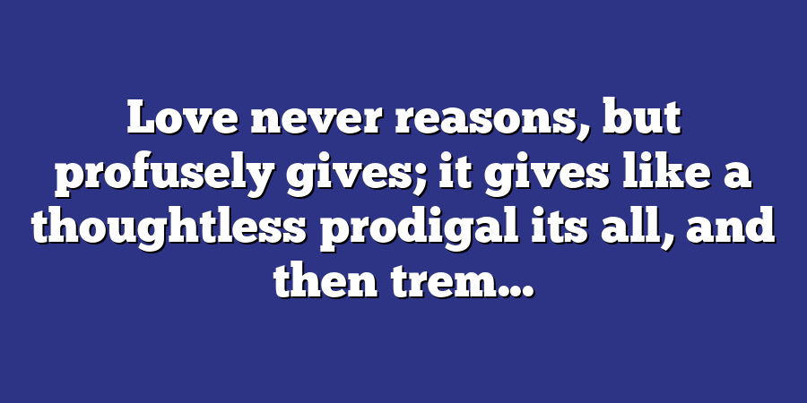 Love never reasons, but profusely gives; it gives like a thoughtless prodigal its all, and then trem...