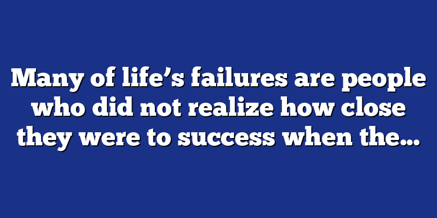 Many of life’s failures are people who did not realize how close they were to success when the...