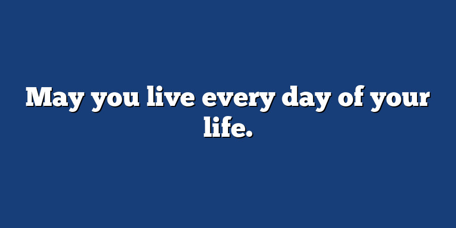 May you live every day of your life.