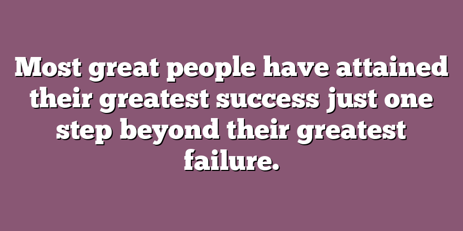 Most great people have attained their greatest success just one step beyond their greatest failure.