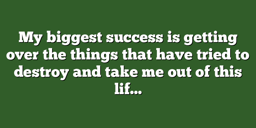 My biggest success is getting over the things that have tried to destroy and take me out of this lif...