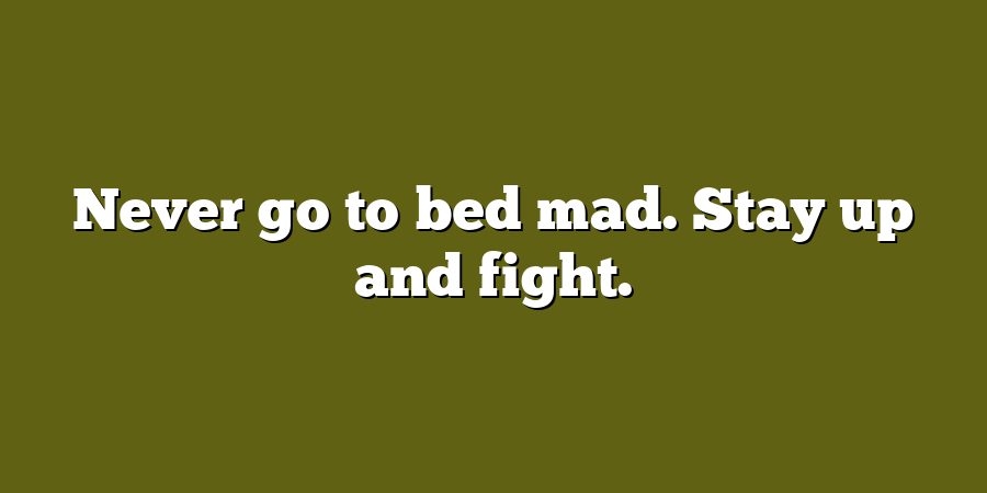 Never go to bed mad. Stay up and fight.