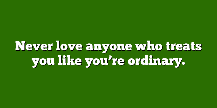 Never love anyone who treats you like you’re ordinary.