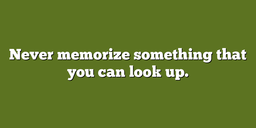 Never memorize something that you can look up.