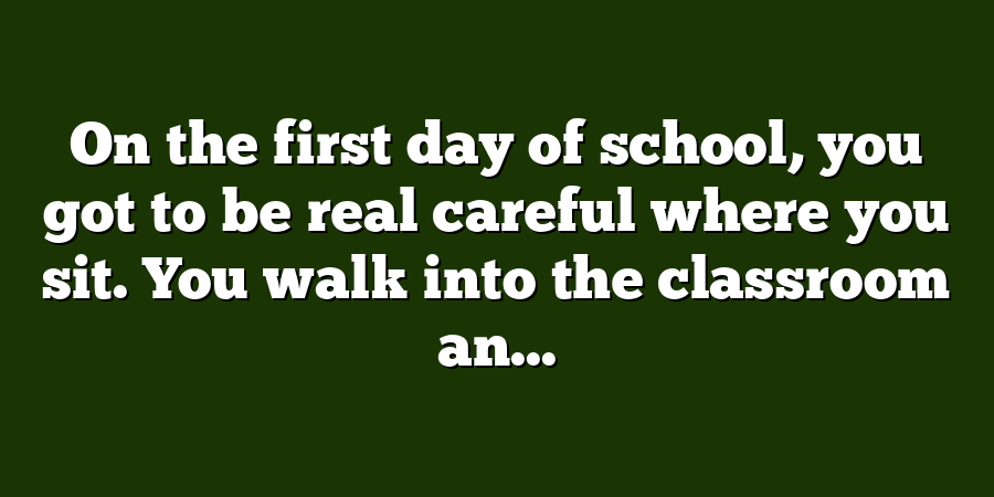 On the first day of school, you got to be real careful where you sit. You walk into the classroom an...