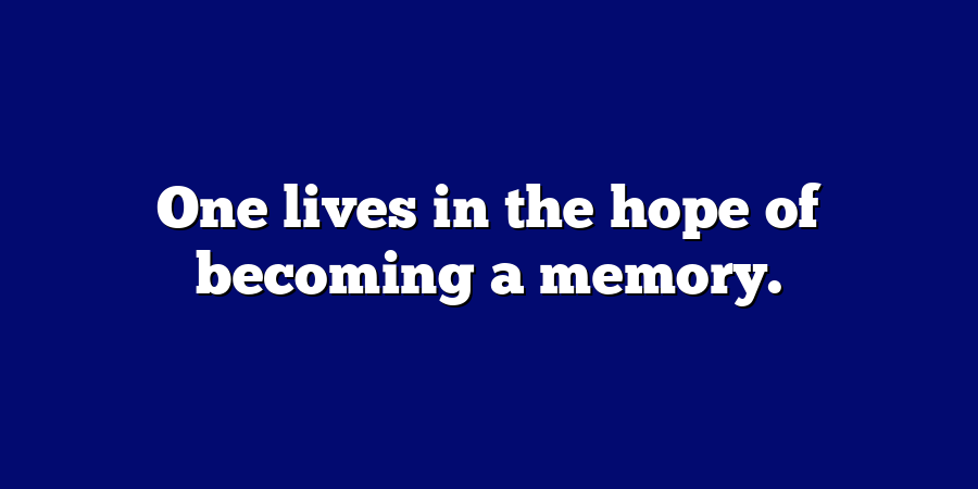 One lives in the hope of becoming a memory.