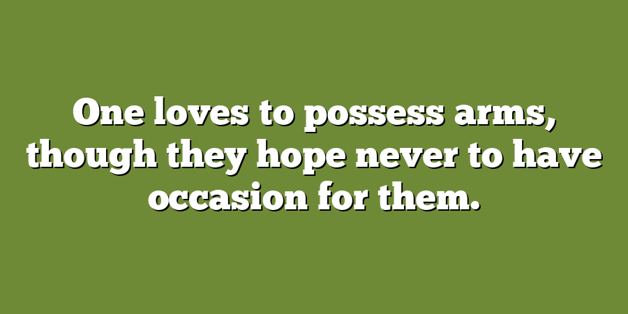 One loves to possess arms, though they hope never to have occasion for them.