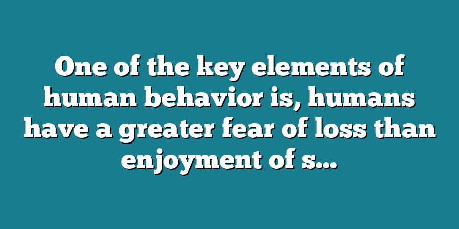 One of the key elements of human behavior is, humans have a greater fear of loss than enjoyment of s...