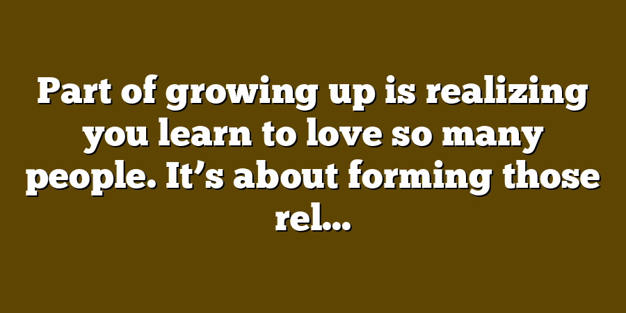 Part of growing up is realizing you learn to love so many people. It’s about forming those rel...