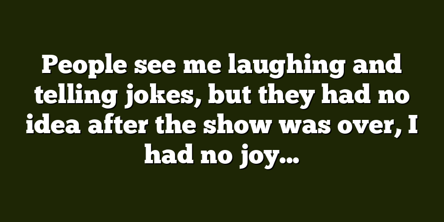 People see me laughing and telling jokes, but they had no idea after the show was over, I had no joy...