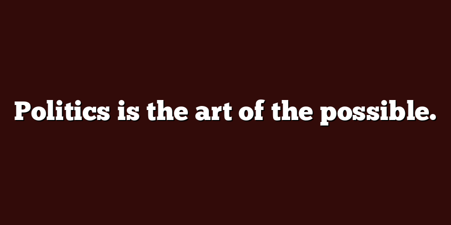 Politics is the art of the possible.