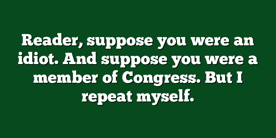 Reader, suppose you were an idiot. And suppose you were a member of Congress. But I repeat myself.