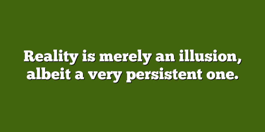 Reality is merely an illusion, albeit a very persistent one.