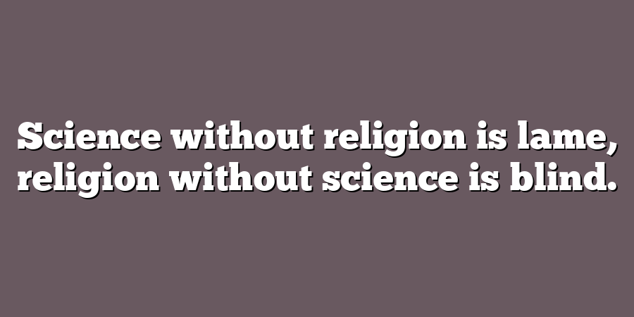 Science without religion is lame, religion without science is blind.