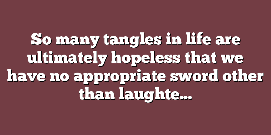 So many tangles in life are ultimately hopeless that we have no appropriate sword other than laughte...